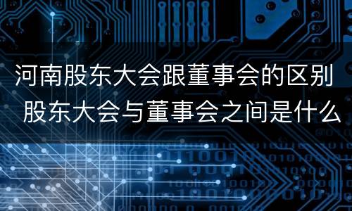 河南股东大会跟董事会的区别 股东大会与董事会之间是什么关系