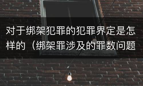 对于绑架犯罪的犯罪界定是怎样的（绑架罪涉及的罪数问题）