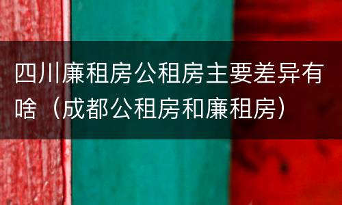 四川廉租房公租房主要差异有啥（成都公租房和廉租房）