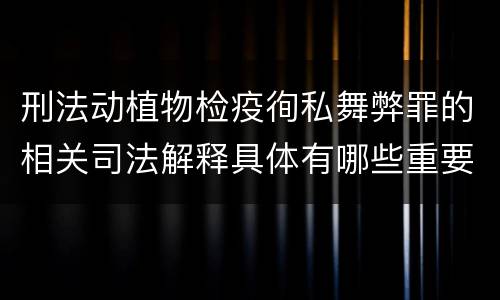 刑法动植物检疫徇私舞弊罪的相关司法解释具体有哪些重要规定