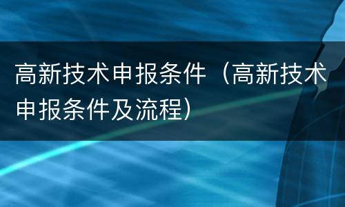 高新技术申报条件（高新技术申报条件及流程）