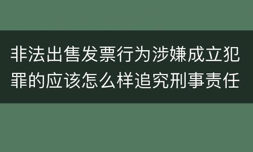 非法出售发票行为涉嫌成立犯罪的应该怎么样追究刑事责任