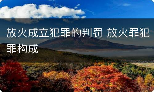 放火成立犯罪的判罚 放火罪犯罪构成