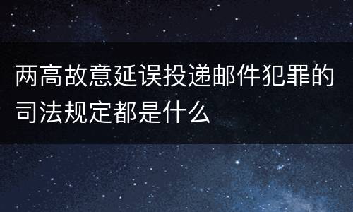 两高故意延误投递邮件犯罪的司法规定都是什么