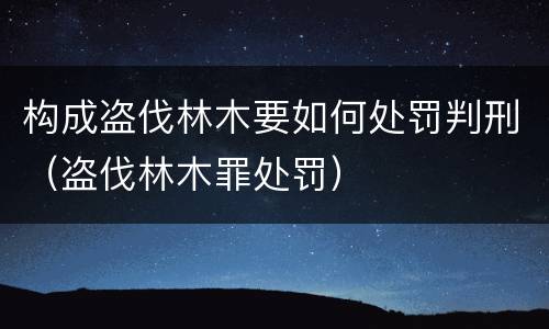 构成盗伐林木要如何处罚判刑（盗伐林木罪处罚）