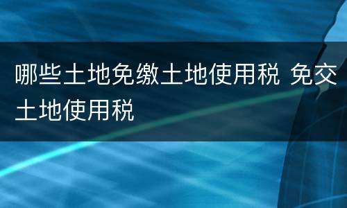 哪些土地免缴土地使用税 免交土地使用税