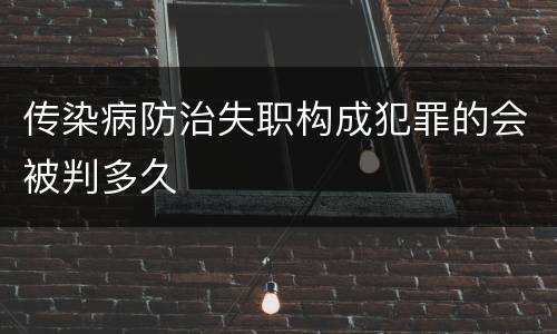 传染病防治失职构成犯罪的会被判多久