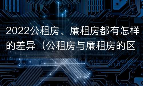 2022公租房、廉租房都有怎样的差异（公租房与廉租房的区别都在此,别再搞错了!）