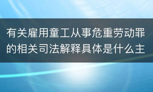 有关雇用童工从事危重劳动罪的相关司法解释具体是什么主要内容