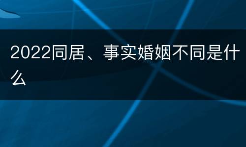 2022同居、事实婚姻不同是什么