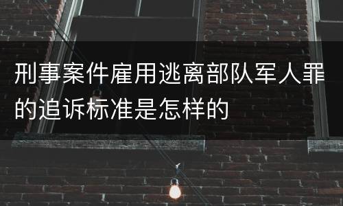 刑事案件雇用逃离部队军人罪的追诉标准是怎样的