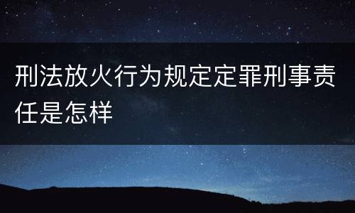 刑法放火行为规定定罪刑事责任是怎样
