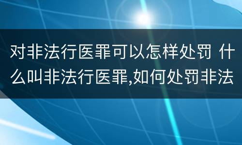 对非法行医罪可以怎样处罚 什么叫非法行医罪,如何处罚非法行医