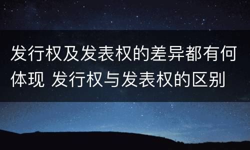 发行权及发表权的差异都有何体现 发行权与发表权的区别