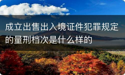 成立出售出入境证件犯罪规定的量刑档次是什么样的