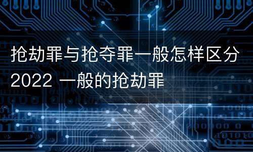 抢劫罪与抢夺罪一般怎样区分2022 一般的抢劫罪