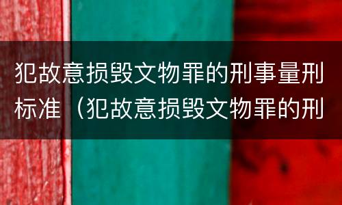 犯故意损毁文物罪的刑事量刑标准（犯故意损毁文物罪的刑事量刑标准是什么）