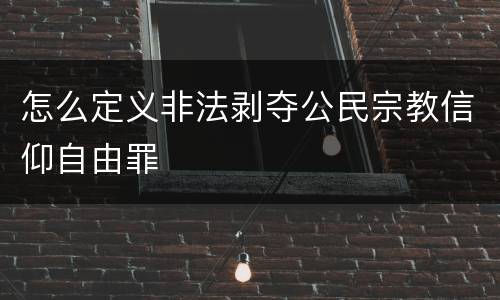 怎么定义非法剥夺公民宗教信仰自由罪