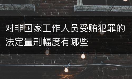 对非国家工作人员受贿犯罪的法定量刑幅度有哪些