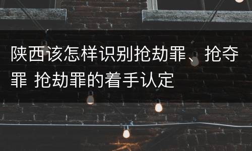 陕西该怎样识别抢劫罪、抢夺罪 抢劫罪的着手认定