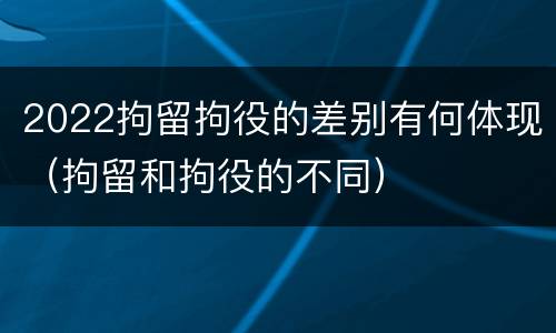 2022拘留拘役的差别有何体现（拘留和拘役的不同）