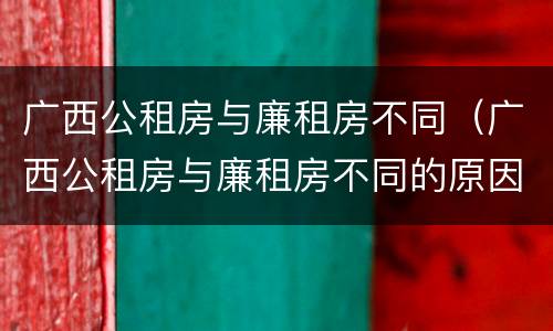 广西公租房与廉租房不同（广西公租房与廉租房不同的原因）
