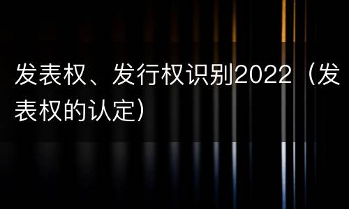 发表权、发行权识别2022（发表权的认定）