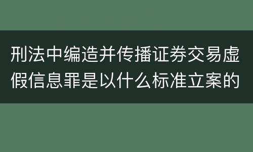 刑法中编造并传播证券交易虚假信息罪是以什么标准立案的