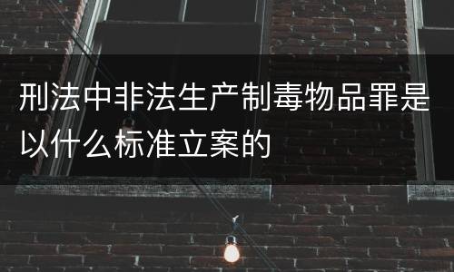 刑法中非法生产制毒物品罪是以什么标准立案的