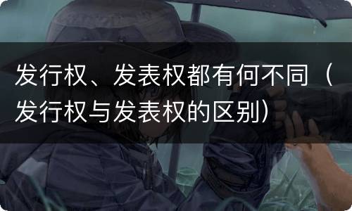发行权、发表权都有何不同（发行权与发表权的区别）
