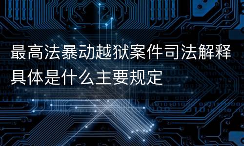 最高法暴动越狱案件司法解释具体是什么主要规定