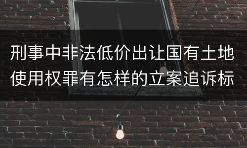 刑事中非法低价出让国有土地使用权罪有怎样的立案追诉标准