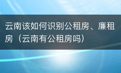 云南该如何识别公租房、廉租房（云南有公租房吗）