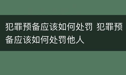 犯罪预备应该如何处罚 犯罪预备应该如何处罚他人