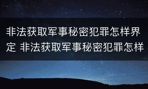 非法获取军事秘密犯罪怎样界定 非法获取军事秘密犯罪怎样界定的