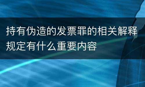 持有伪造的发票罪的相关解释规定有什么重要内容