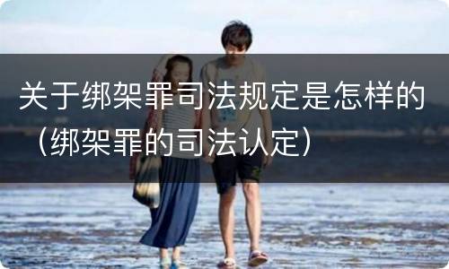 关于绑架罪司法规定是怎样的（绑架罪的司法认定）