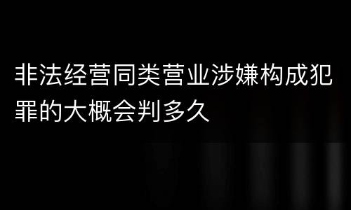 非法经营同类营业涉嫌构成犯罪的大概会判多久
