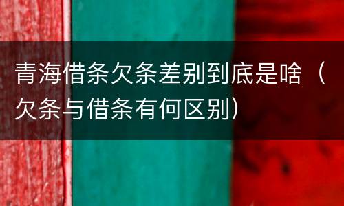 青海借条欠条差别到底是啥（欠条与借条有何区别）