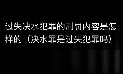 过失决水犯罪的刑罚内容是怎样的（决水罪是过失犯罪吗）