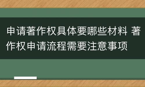 申请著作权具体要哪些材料 著作权申请流程需要注意事项