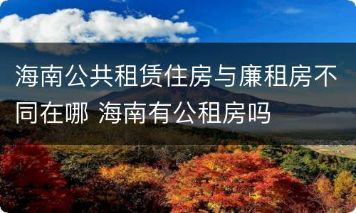 海南公共租赁住房与廉租房不同在哪 海南有公租房吗