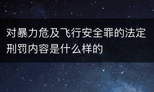 对暴力危及飞行安全罪的法定刑罚内容是什么样的