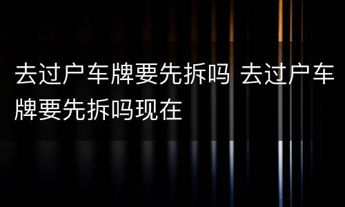 去过户车牌要先拆吗 去过户车牌要先拆吗现在