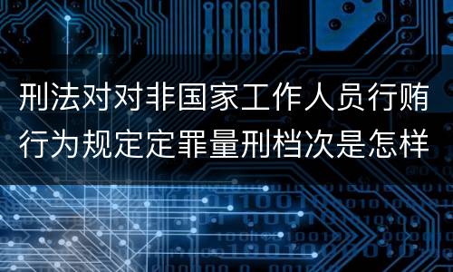 刑法对对非国家工作人员行贿行为规定定罪量刑档次是怎样