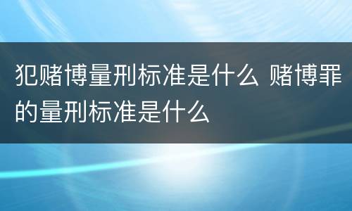 犯赌博量刑标准是什么 赌博罪的量刑标准是什么