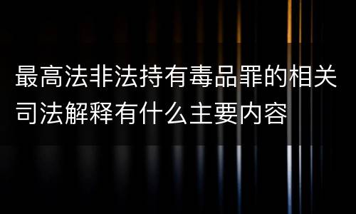 最高法非法持有毒品罪的相关司法解释有什么主要内容