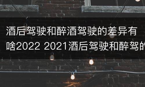 酒后驾驶和醉酒驾驶的差异有啥2022 2021酒后驾驶和醉驾的区别