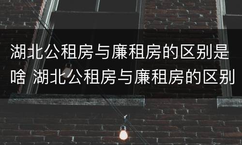 湖北公租房与廉租房的区别是啥 湖北公租房与廉租房的区别是啥啊