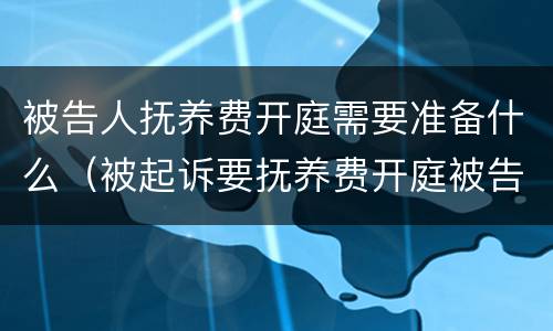 被告人抚养费开庭需要准备什么（被起诉要抚养费开庭被告需要准备什么?）